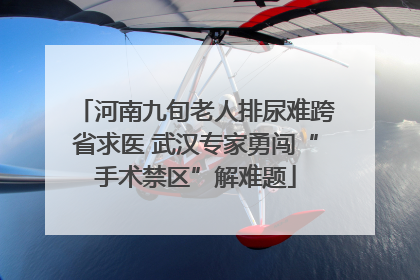 河南九旬老人排尿难跨省求医 武汉专家勇闯“手术禁区”解难题